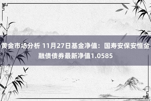 黄金市场分析 11月27日基金净值：国寿安保安恒金融债债券最新净值1.0585