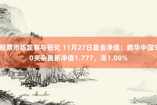 股票市场观察与研究 11月27日基金净值：鹏华中国50夹杂最新净值1.777，涨1.08%