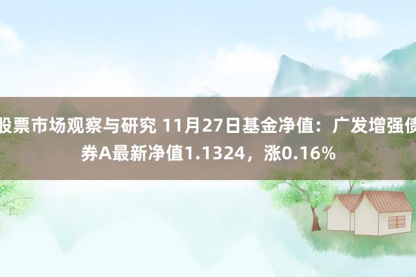 股票市场观察与研究 11月27日基金净值：广发增强债券A最新净值1.1324，涨0.16%