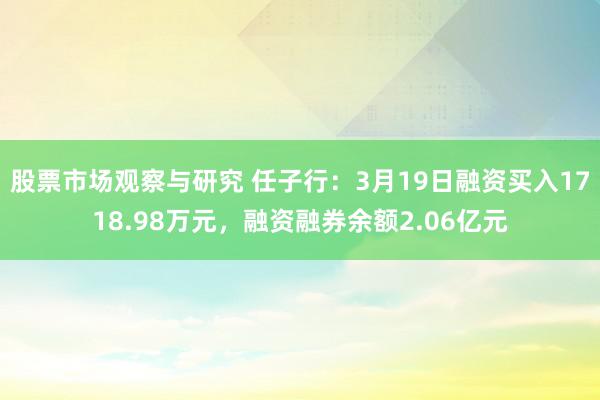 股票市场观察与研究 任子行：3月19日融资买入1718.98万元，融资融券余额2.06亿元